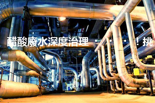 醋酸廢水深度治理！挑戰(zhàn)與機(jī)遇究竟在哪里？